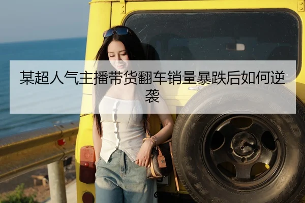 某超人气主播带货翻车销量暴跌后如何逆袭